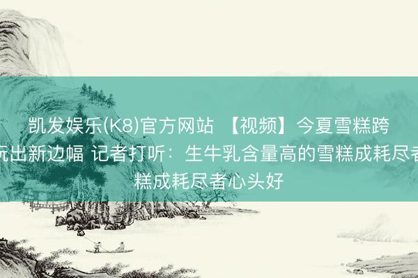 凯发娱乐(K8)官方网站 【视频】今夏雪糕跨界联名玩出新边幅 记者打听：生牛乳含量高的雪糕成耗尽者心头好
