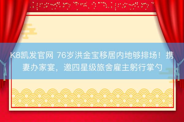 K8凯发官网 76岁洪金宝移居内地够排场！携妻办家宴，邀四星级旅舍雇主躬行掌勺