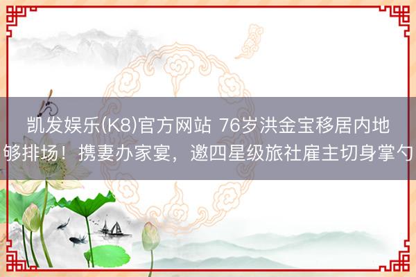 凯发娱乐(K8)官方网站 76岁洪金宝移居内地够排场！携妻办家宴，邀四星级旅社雇主切身掌勺