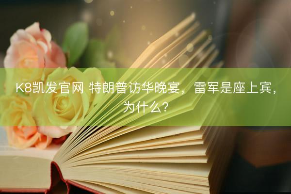 K8凯发官网 特朗普访华晚宴，雷军是座上宾，为什么？