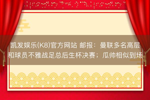 凯发娱乐(K8)官方网站 邮报：曼联多名高层和球员不雅战足总后生杯决赛；瓜帅相似到场