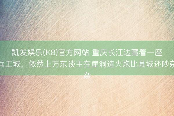 凯发娱乐(K8)官方网站 重庆长江边藏着一座兵工城，依然上万东谈主在崖洞造火炮比县城还吵杂