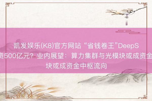 凯发娱乐(K8)官方网站 “省钱卷王”DeepSeek拟融资500亿元？业内展望：算力集群与光模块或成资金中枢流向