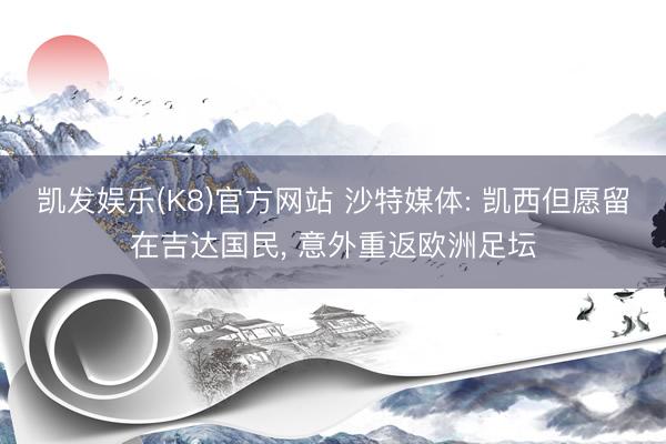 凯发娱乐(K8)官方网站 沙特媒体: 凯西但愿留在吉达国民， 意外重返欧洲足坛