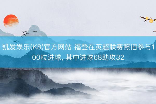 凯发娱乐(K8)官方网站 福登在英超联赛照旧参与100粒进球， 其中进球68助攻32