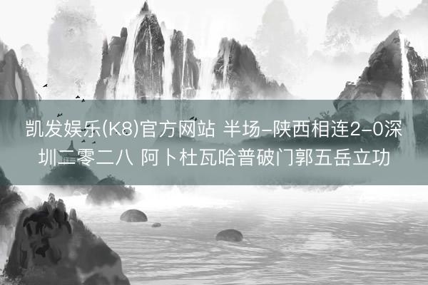 凯发娱乐(K8)官方网站 半场-陕西相连2-0深圳二零二八 阿卜杜瓦哈普破门郭五岳立功