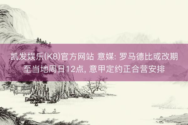 凯发娱乐(K8)官方网站 意媒: 罗马德比或改期至当地周日12点， 意甲定约正合营安排