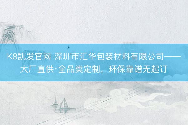 K8凯发官网 深圳市汇华包装材料有限公司——大厂直供·全品类定制，环保靠谱无起订