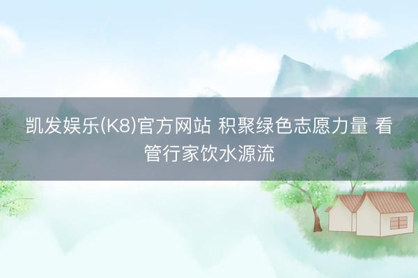 凯发娱乐(K8)官方网站 积聚绿色志愿力量 看管行家饮水源流