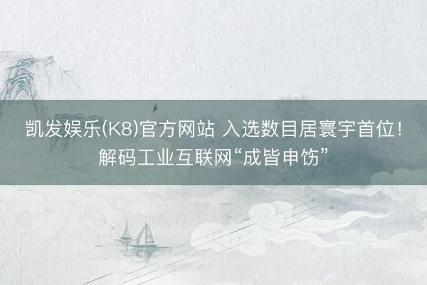 凯发娱乐(K8)官方网站 入选数目居寰宇首位！解码工业互联网“成皆申饬”