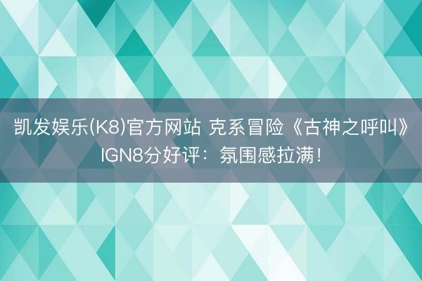 凯发娱乐(K8)官方网站 克系冒险《古神之呼叫》IGN8分好评:氛围感拉满!