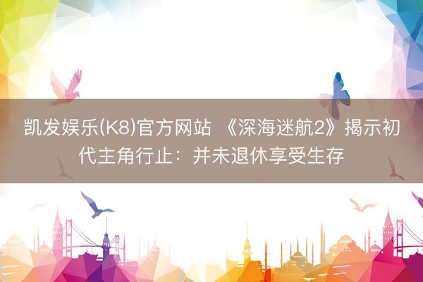 凯发娱乐(K8)官方网站 《深海迷航2》揭示初代主角行止：并未退休享受生存