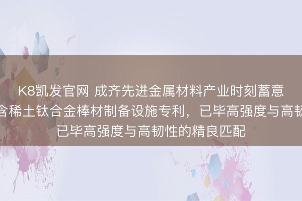 K8凯发官网 成齐先进金属材料产业时刻蓄意院央求高强韧含稀土钛合金棒材制备设施专利，已毕高强度与高韧性的精良匹配