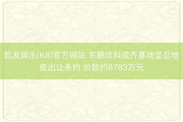 凯发娱乐(K8)官方网站 东鹏饮料成齐基地坚忍地皮出让条约 价款约8783万元
