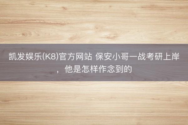 凯发娱乐(K8)官方网站 保安小哥一战考研上岸，他是怎样作念到的