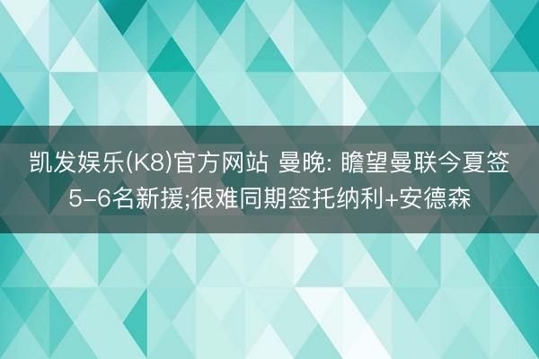 凯发娱乐(K8)官方网站 曼晚: 瞻望曼联今夏签5-6名新援;很难同期签托纳利+安德森