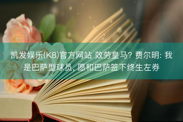 凯发娱乐(K8)官方网站 效劳皇马? 费尔明: 我是巴萨型球员， 愿和巴萨签下终生左券