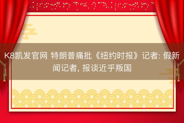 K8凯发官网 特朗普痛批《纽约时报》记者: 假新闻记者, 报谈近乎叛国