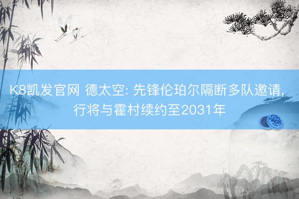K8凯发官网 德太空: 先锋伦珀尔隔断多队邀请， 行将与霍村续约至2031年