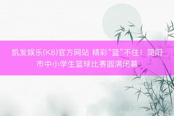 凯发娱乐(K8)官方网站 精彩“篮”不住！简阳市中小学生篮球比赛圆满闭幕