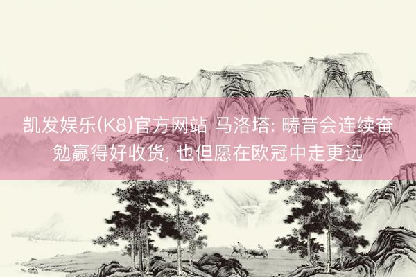 凯发娱乐(K8)官方网站 马洛塔: 畴昔会连续奋勉赢得好收货， 也但愿在欧冠中走更远