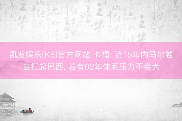凯发娱乐(K8)官方网站 卡福: 近15年内马尔独自扛起巴西, 若有02年体系压力不会大