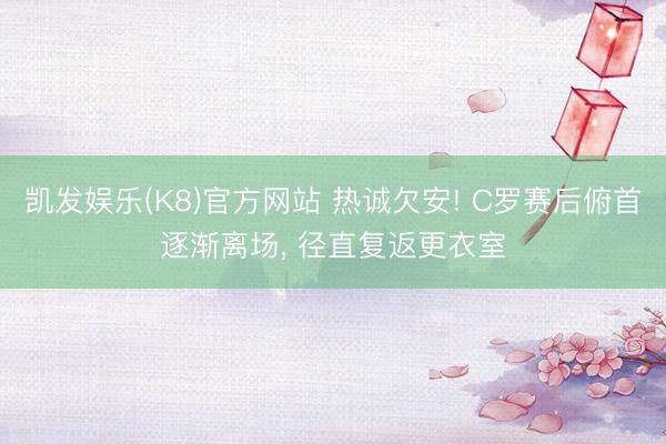 凯发娱乐(K8)官方网站 热诚欠安! C罗赛后俯首逐渐离场， 径直复返更衣室