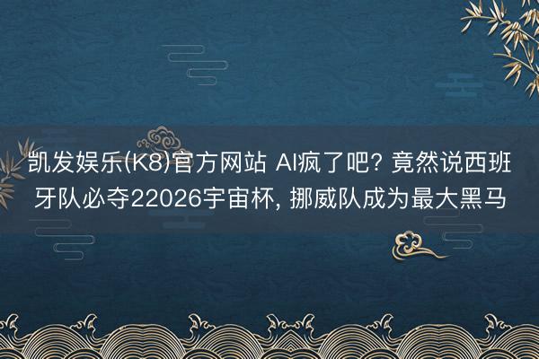 凯发娱乐(K8)官方网站 AI疯了吧? 竟然说西班牙队必夺22026宇宙杯， 挪威队成为最大黑马