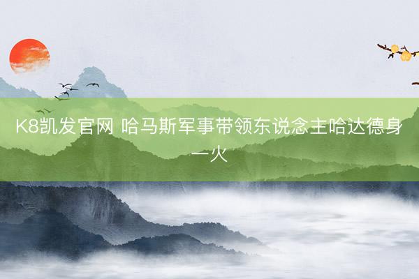 K8凯发官网 哈马斯军事带领东说念主哈达德身一火