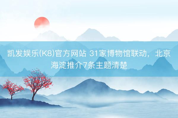 凯发娱乐(K8)官方网站 31家博物馆联动，北京海淀推介7条主题清楚