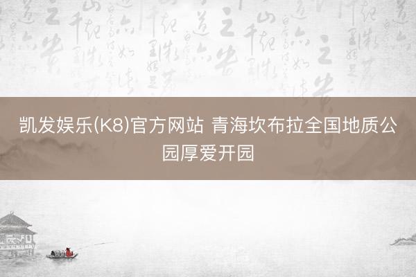 凯发娱乐(K8)官方网站 青海坎布拉全国地质公园厚爱开园
