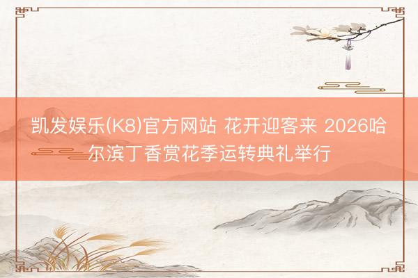 凯发娱乐(K8)官方网站 花开迎客来 2026哈尔滨丁香赏花季运转典礼举行