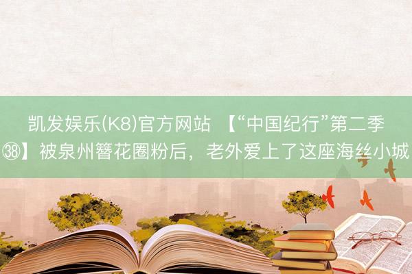 凯发娱乐(K8)官方网站 【“中国纪行”第二季㊳】被泉州簪花圈粉后,老外爱上了这座海丝小城