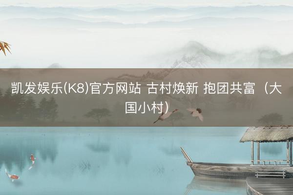 凯发娱乐(K8)官方网站 古村焕新 抱团共富（大国小村）
