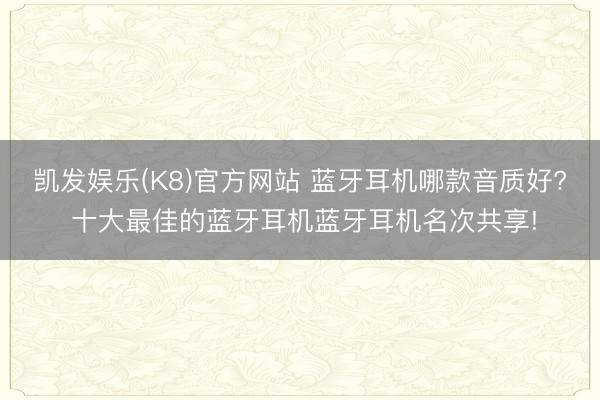 凯发娱乐(K8)官方网站 蓝牙耳机哪款音质好? 十大最佳的蓝牙耳机蓝牙耳机名次共享!