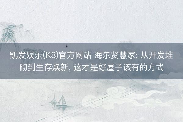 凯发娱乐(K8)官方网站 海尔贤慧家: 从开发堆砌到生存焕新， 这才是好屋子该有的方式