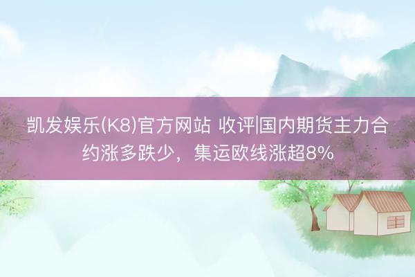 凯发娱乐(K8)官方网站 收评|国内期货主力合约涨多跌少，集运欧线涨超8%