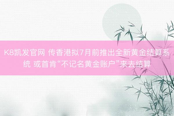 K8凯发官网 传香港拟7月前推出全新黄金结算系统 或首肯“不记名黄金账户”来去结算
