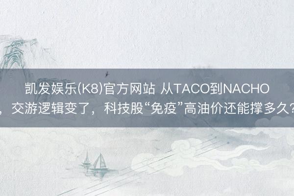 凯发娱乐(K8)官方网站 从TACO到NACHO,交游逻辑变了,科技股“免疫”高油价还能撑多久?