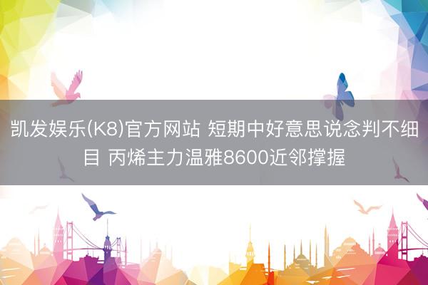凯发娱乐(K8)官方网站 短期中好意思说念判不细目 丙烯主力温雅8600近邻撑握
