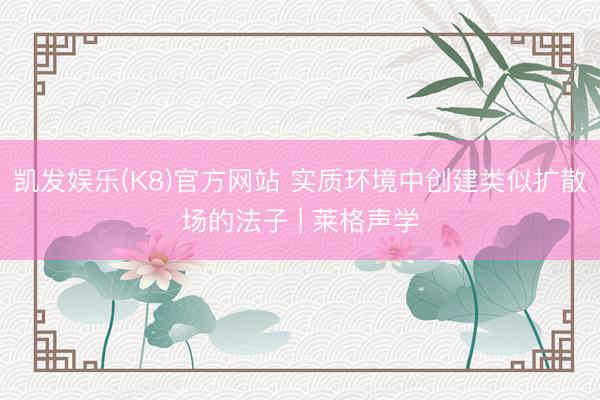凯发娱乐(K8)官方网站 实质环境中创建类似扩散场的法子 | 莱格声学