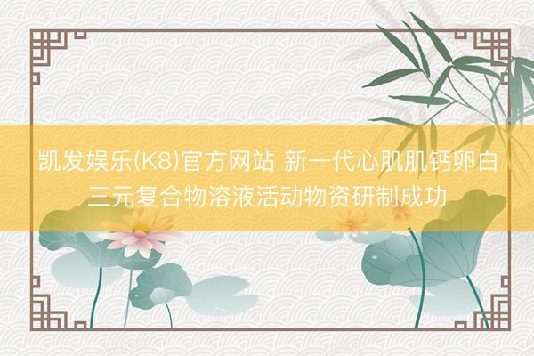 凯发娱乐(K8)官方网站 新一代心肌肌钙卵白三元复合物溶液活动物资研制成功