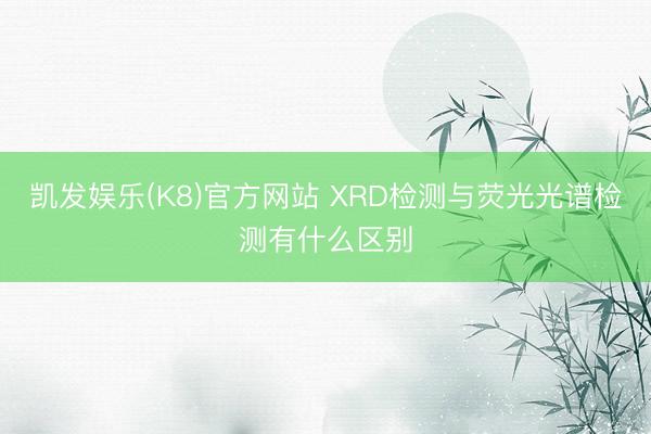 凯发娱乐(K8)官方网站 XRD检测与荧光光谱检测有什么区别