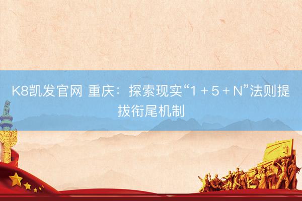 K8凯发官网 重庆：探索现实“1﹢5﹢N”法则提拔衔尾机制