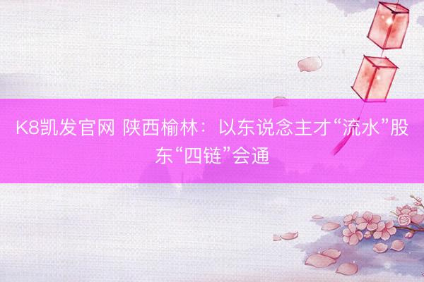 K8凯发官网 陕西榆林：以东说念主才“流水”股东“四链”会通