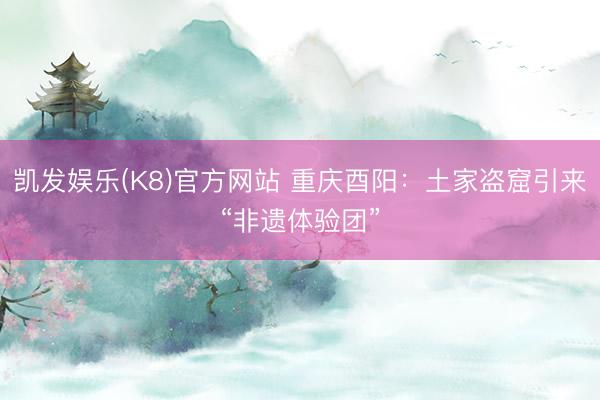凯发娱乐(K8)官方网站 重庆酉阳:土家盗窟引来“非遗体验团”