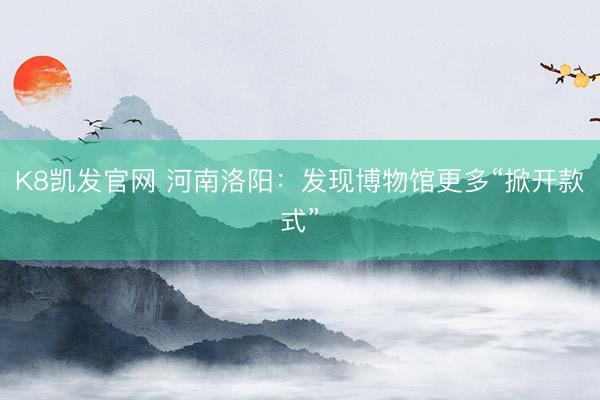 K8凯发官网 河南洛阳:发现博物馆更多“掀开款式”