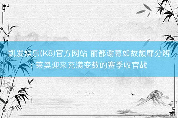 凯发娱乐(K8)官方网站 丽都谢幕如故颓靡分辨: 莱奥迎来充满变数的赛季收官战