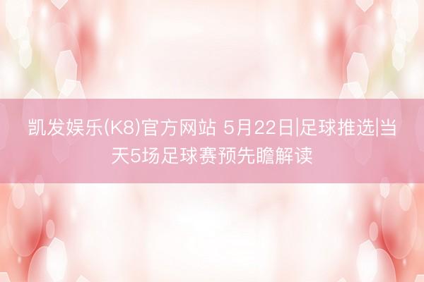凯发娱乐(K8)官方网站 5月22日|足球推选|当天5场足球赛预先瞻解读