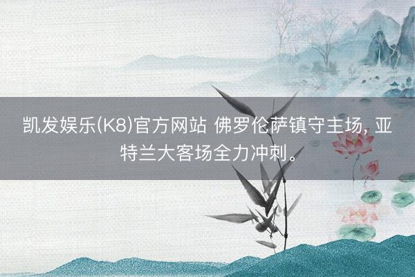凯发娱乐(K8)官方网站 佛罗伦萨镇守主场, 亚特兰大客场全力冲刺。